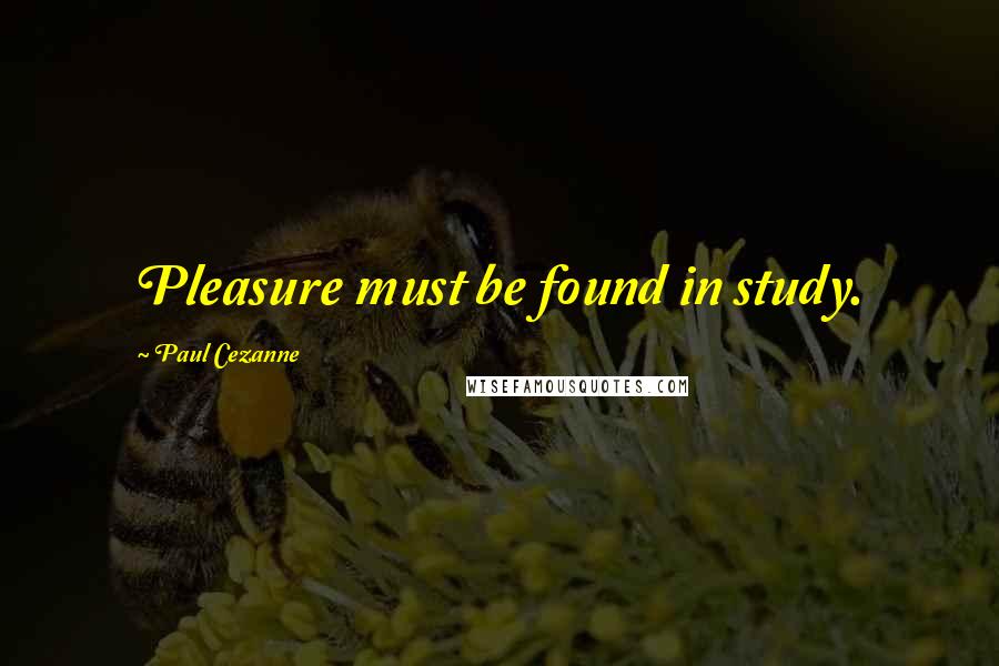 Paul Cezanne Quotes: Pleasure must be found in study.