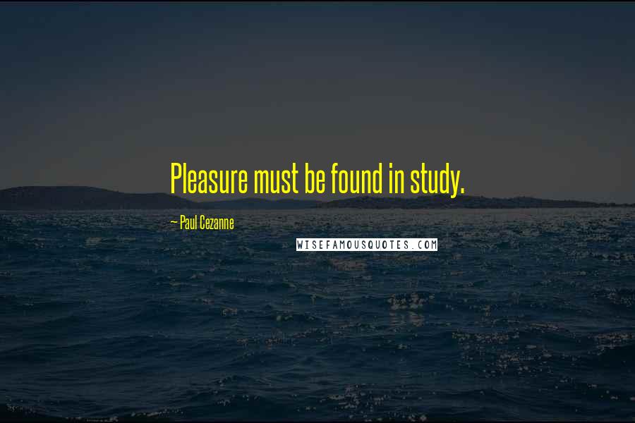 Paul Cezanne Quotes: Pleasure must be found in study.