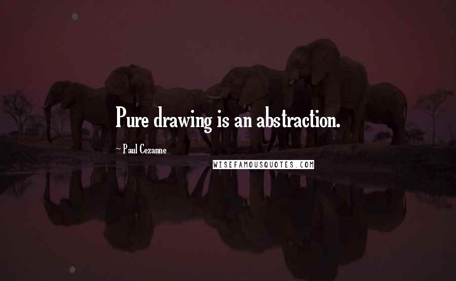 Paul Cezanne Quotes: Pure drawing is an abstraction.