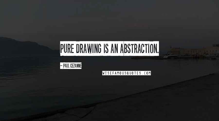 Paul Cezanne Quotes: Pure drawing is an abstraction.