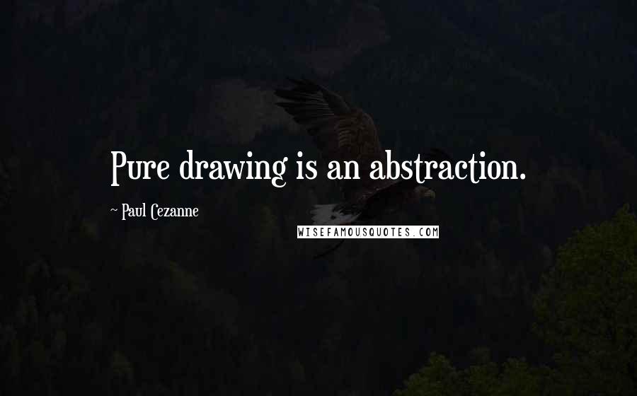 Paul Cezanne Quotes: Pure drawing is an abstraction.