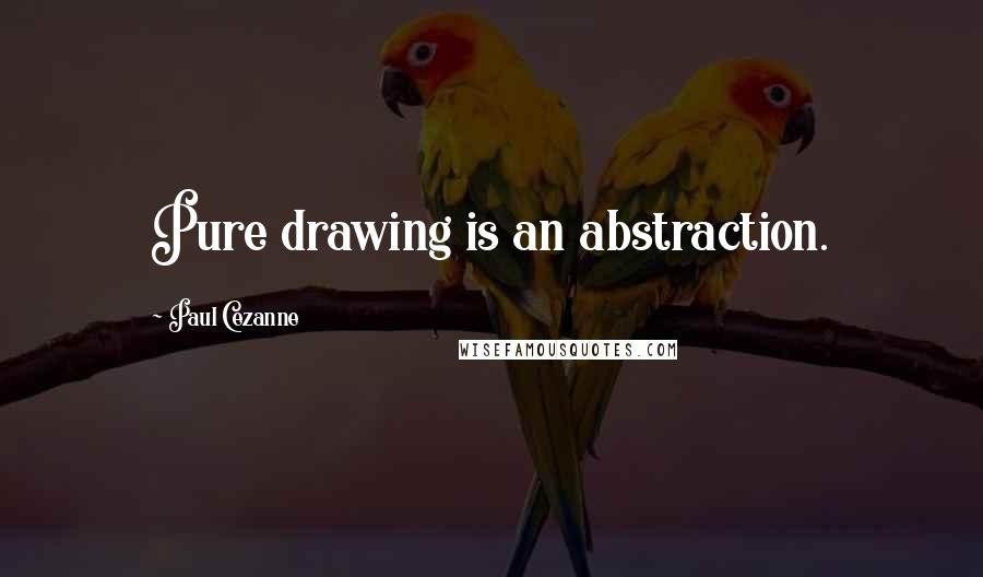 Paul Cezanne Quotes: Pure drawing is an abstraction.