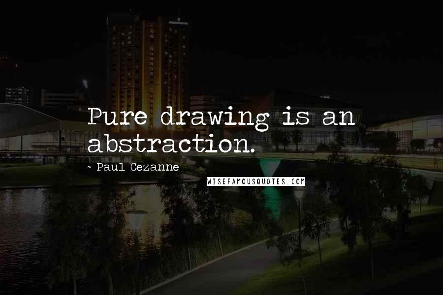 Paul Cezanne Quotes: Pure drawing is an abstraction.