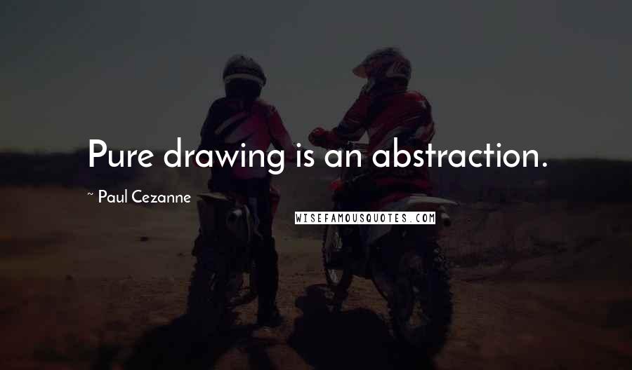 Paul Cezanne Quotes: Pure drawing is an abstraction.