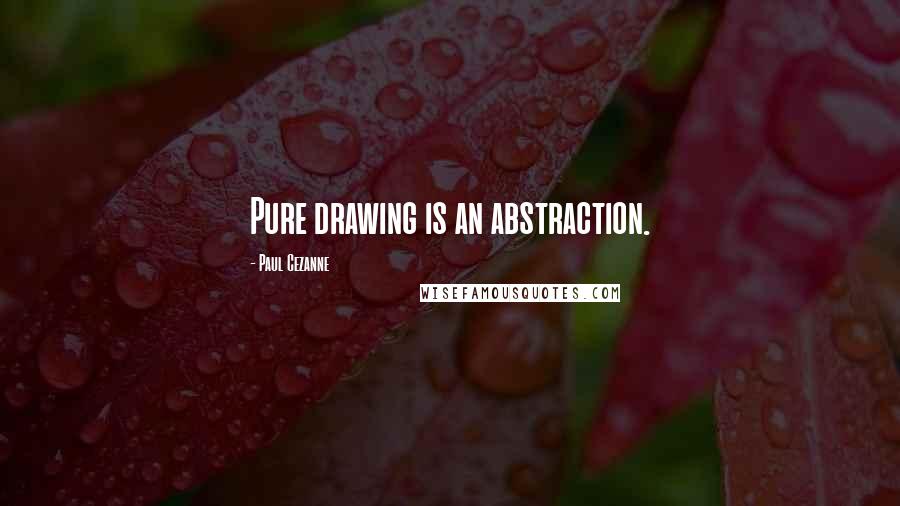 Paul Cezanne Quotes: Pure drawing is an abstraction.