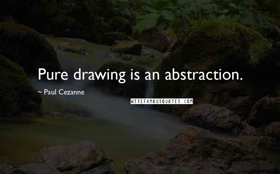 Paul Cezanne Quotes: Pure drawing is an abstraction.