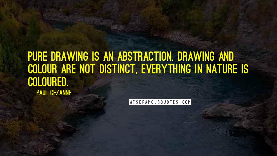 Paul Cezanne Quotes: Pure drawing is an abstraction. Drawing and colour are not distinct, everything in nature is coloured.