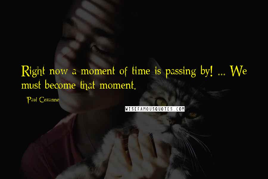 Paul Cezanne Quotes: Right now a moment of time is passing by! ... We must become that moment.