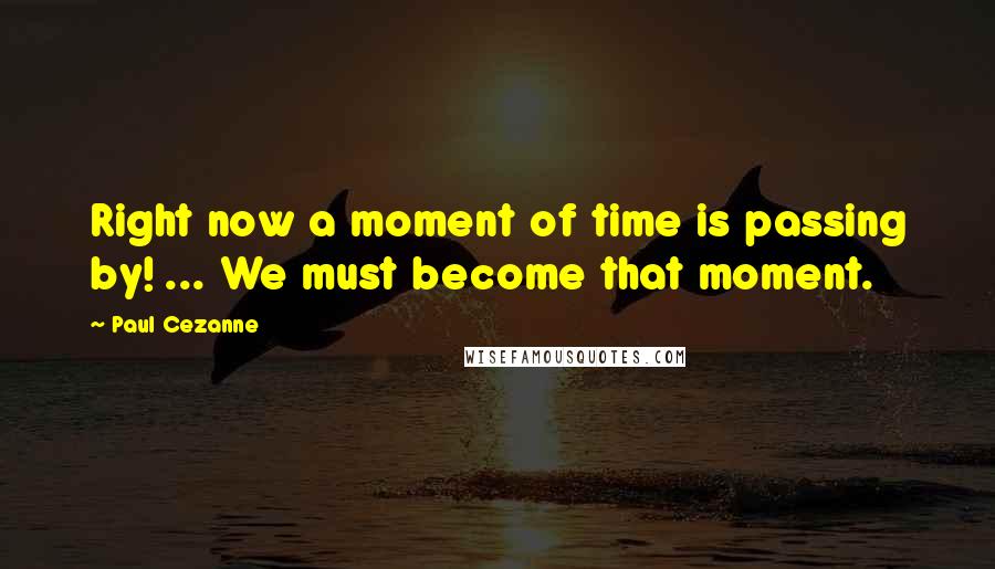 Paul Cezanne Quotes: Right now a moment of time is passing by! ... We must become that moment.