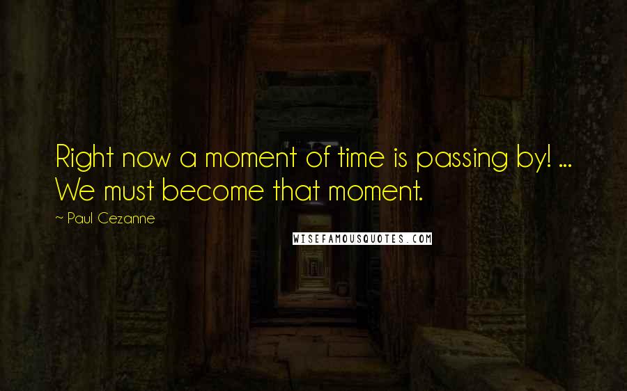 Paul Cezanne Quotes: Right now a moment of time is passing by! ... We must become that moment.