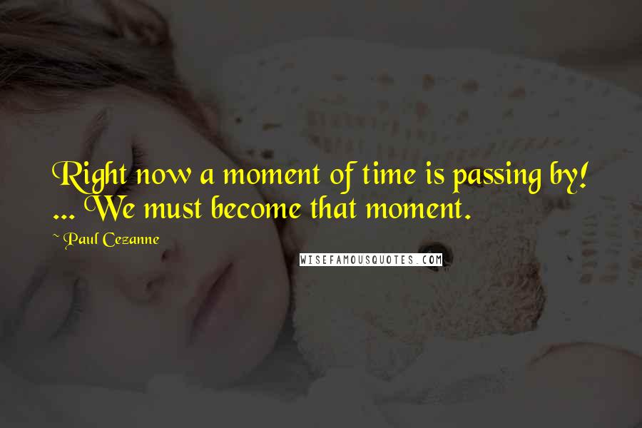 Paul Cezanne Quotes: Right now a moment of time is passing by! ... We must become that moment.