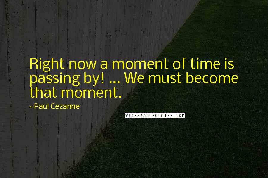 Paul Cezanne Quotes: Right now a moment of time is passing by! ... We must become that moment.