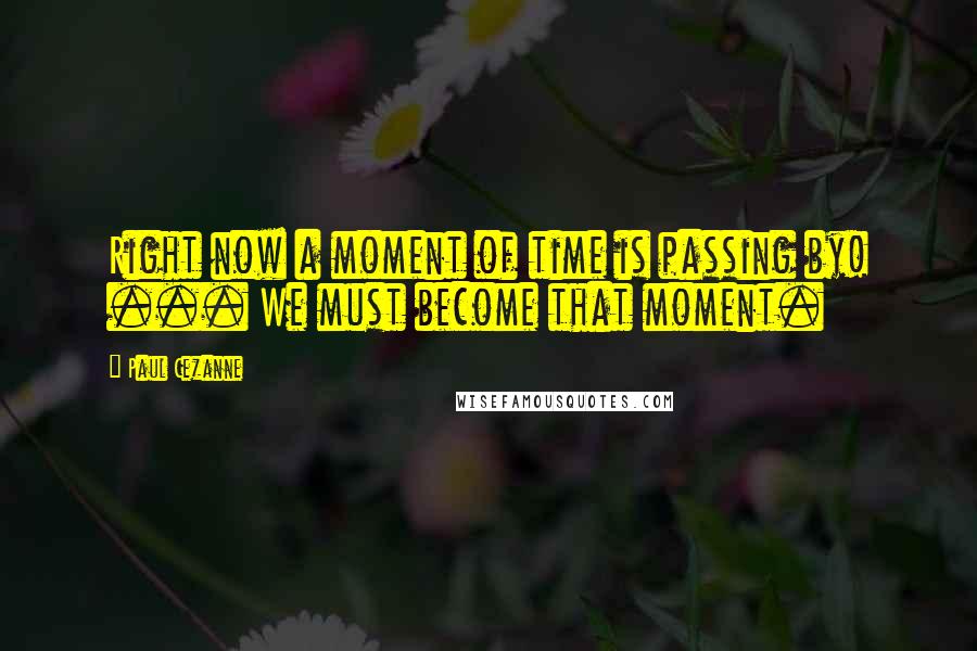 Paul Cezanne Quotes: Right now a moment of time is passing by! ... We must become that moment.