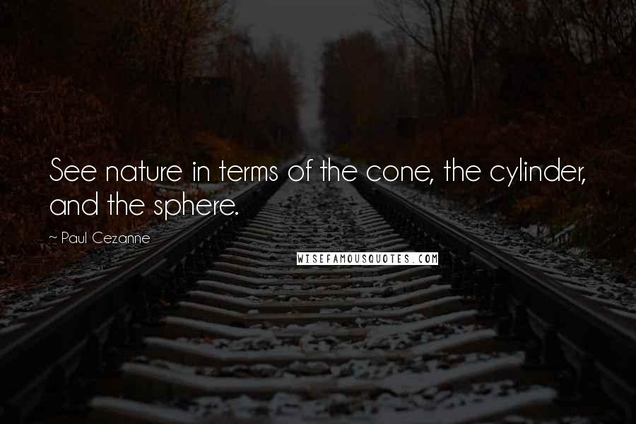 Paul Cezanne Quotes: See nature in terms of the cone, the cylinder, and the sphere.