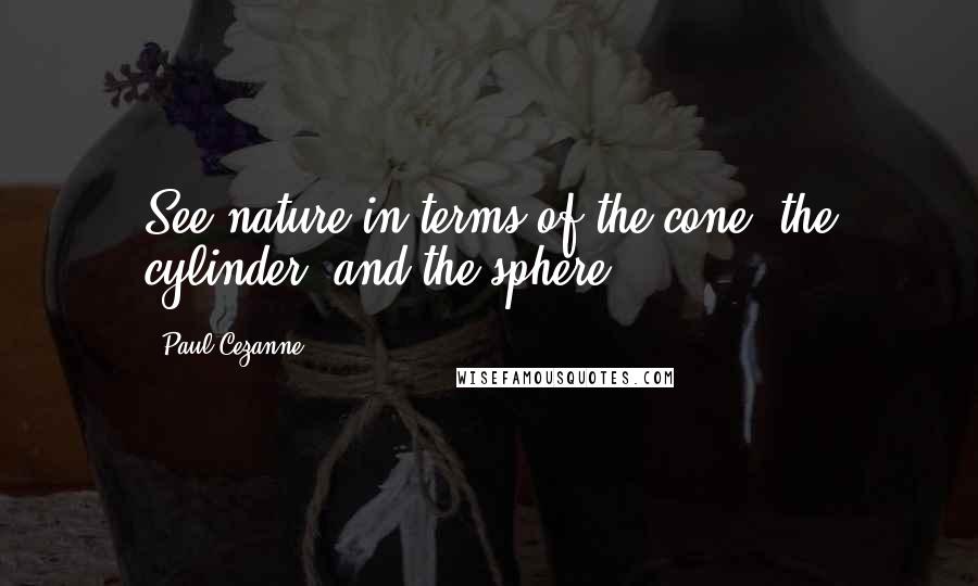 Paul Cezanne Quotes: See nature in terms of the cone, the cylinder, and the sphere.