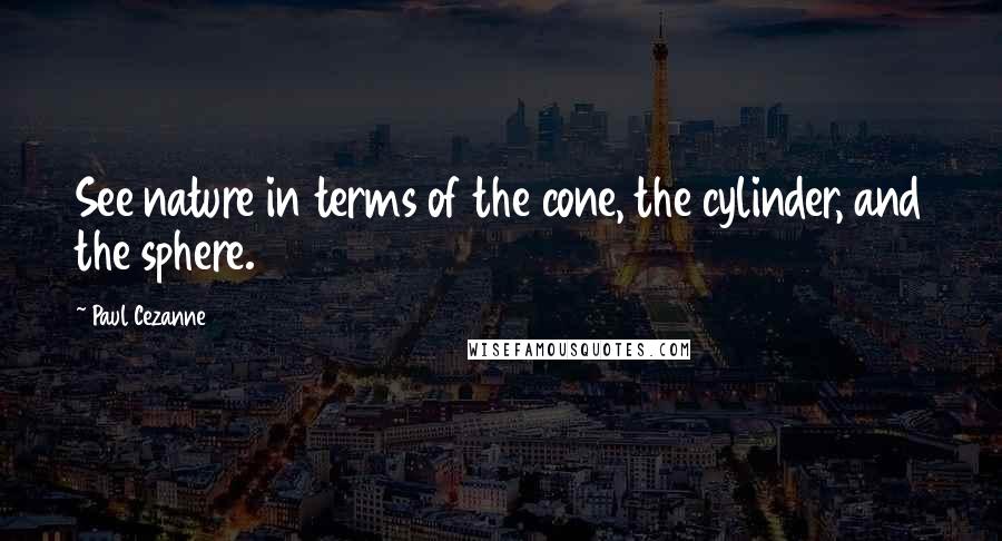 Paul Cezanne Quotes: See nature in terms of the cone, the cylinder, and the sphere.