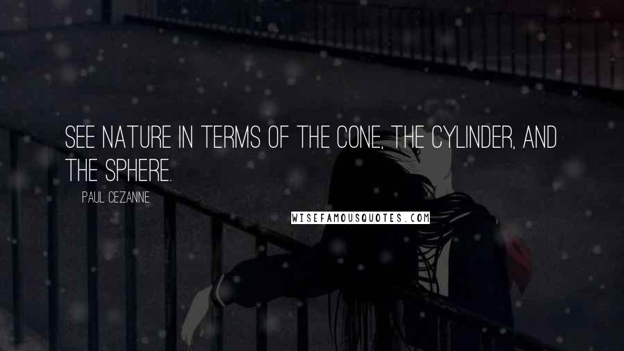 Paul Cezanne Quotes: See nature in terms of the cone, the cylinder, and the sphere.