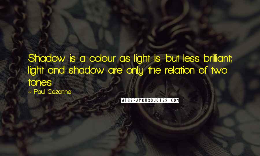 Paul Cezanne Quotes: Shadow is a colour as light is, but less brilliant; light and shadow are only the relation of two tones.