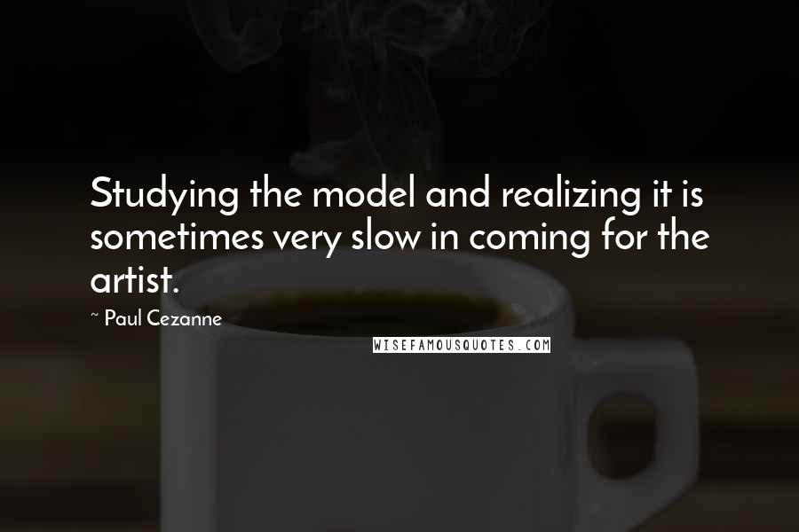 Paul Cezanne Quotes: Studying the model and realizing it is sometimes very slow in coming for the artist.