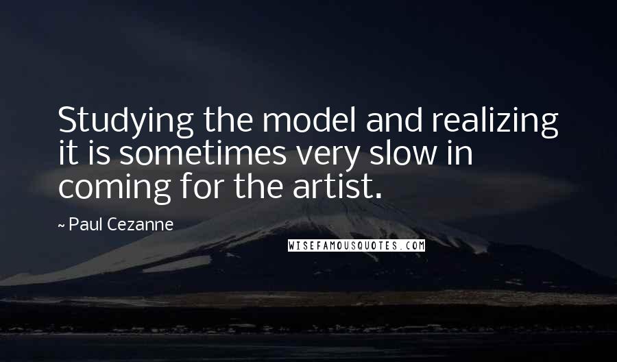 Paul Cezanne Quotes: Studying the model and realizing it is sometimes very slow in coming for the artist.