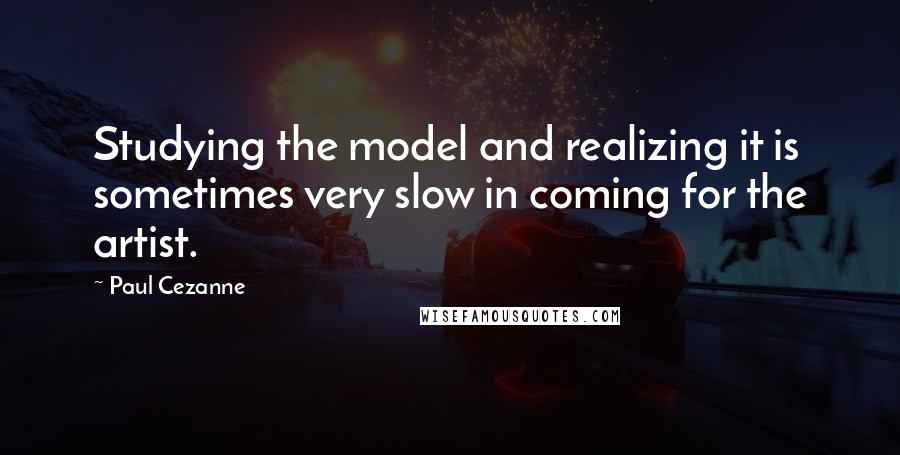 Paul Cezanne Quotes: Studying the model and realizing it is sometimes very slow in coming for the artist.