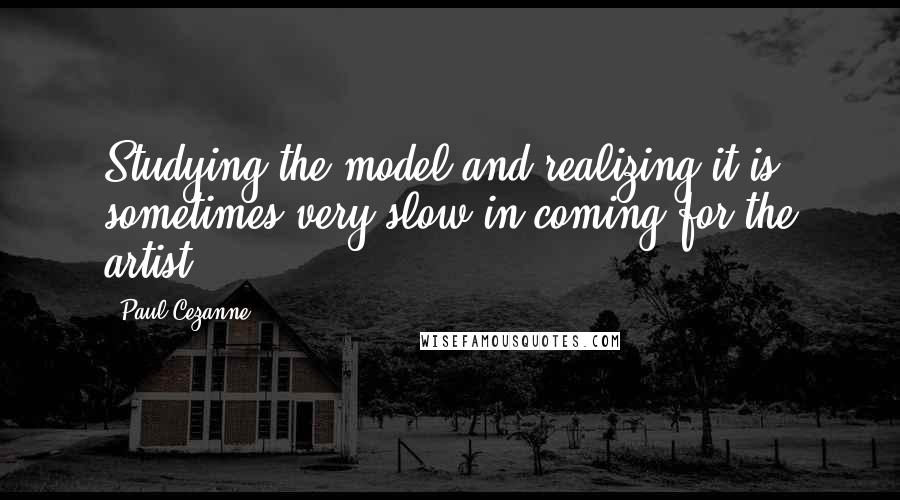 Paul Cezanne Quotes: Studying the model and realizing it is sometimes very slow in coming for the artist.