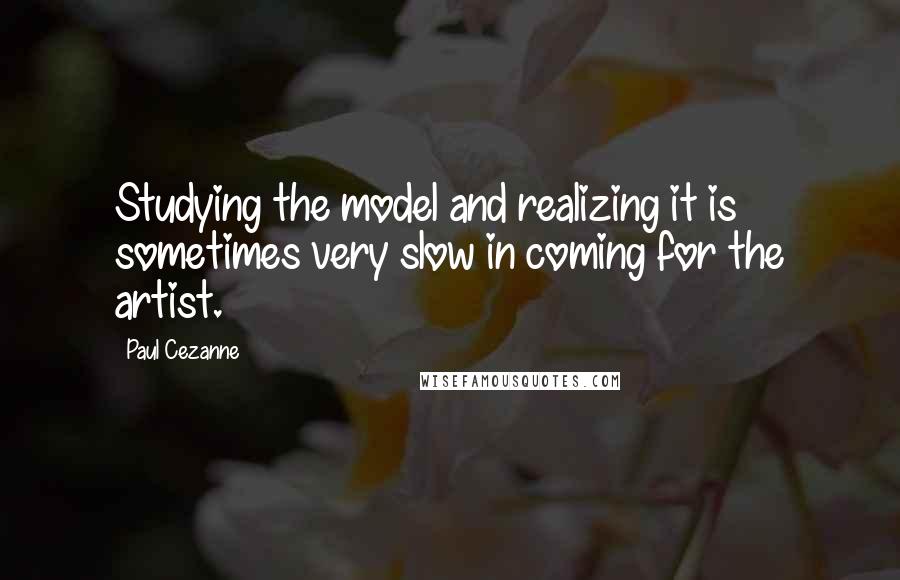 Paul Cezanne Quotes: Studying the model and realizing it is sometimes very slow in coming for the artist.