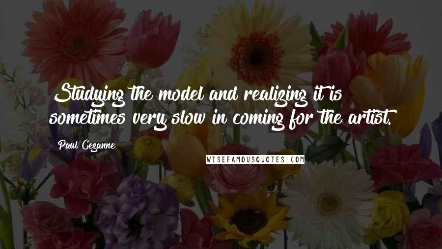 Paul Cezanne Quotes: Studying the model and realizing it is sometimes very slow in coming for the artist.