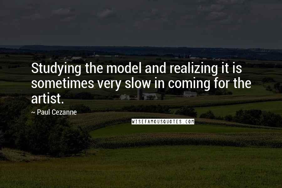 Paul Cezanne Quotes: Studying the model and realizing it is sometimes very slow in coming for the artist.