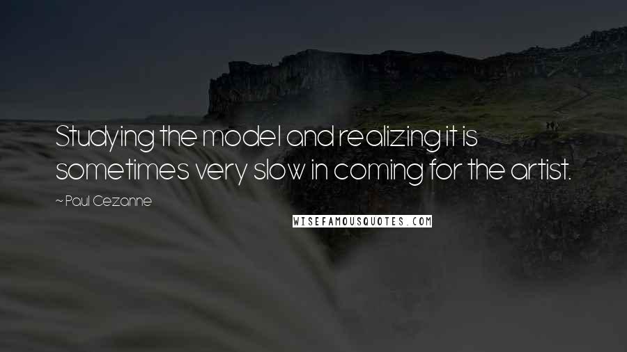 Paul Cezanne Quotes: Studying the model and realizing it is sometimes very slow in coming for the artist.