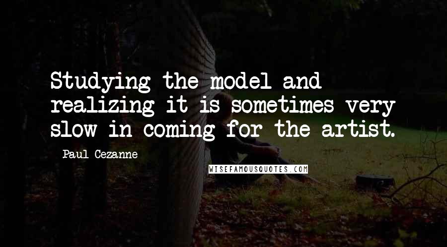 Paul Cezanne Quotes: Studying the model and realizing it is sometimes very slow in coming for the artist.