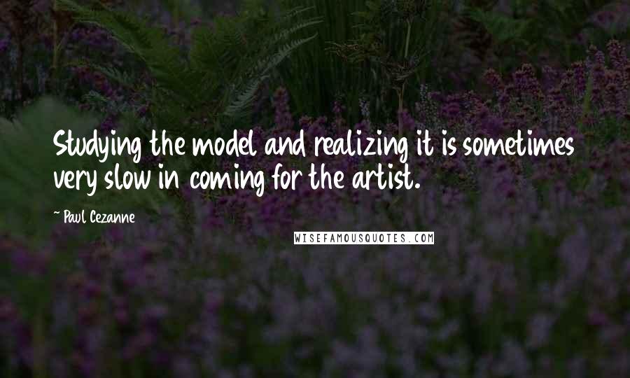 Paul Cezanne Quotes: Studying the model and realizing it is sometimes very slow in coming for the artist.