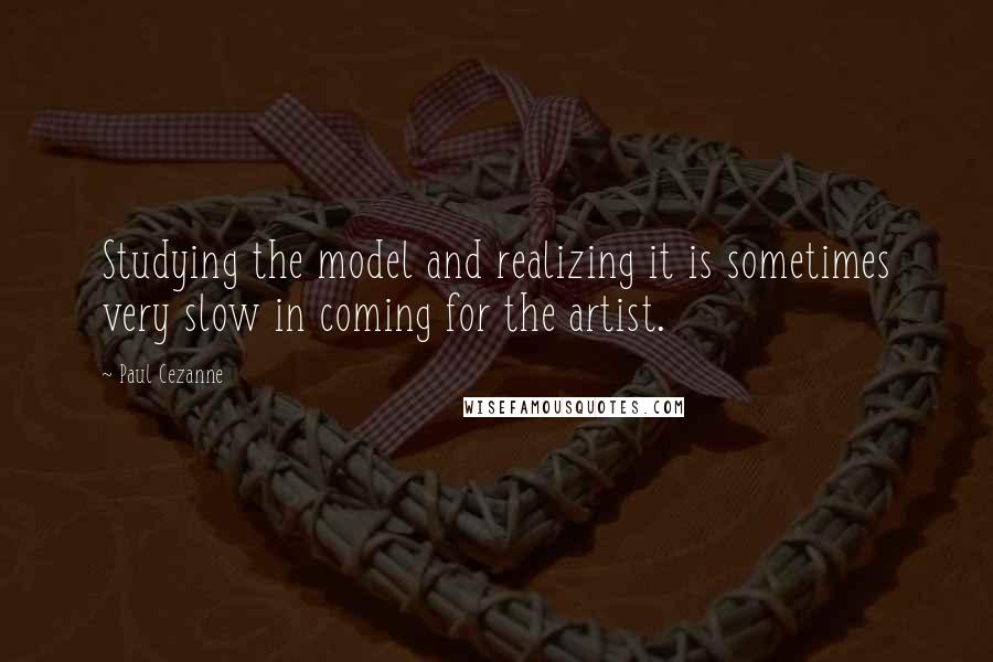 Paul Cezanne Quotes: Studying the model and realizing it is sometimes very slow in coming for the artist.