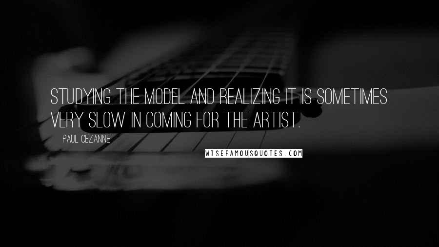 Paul Cezanne Quotes: Studying the model and realizing it is sometimes very slow in coming for the artist.
