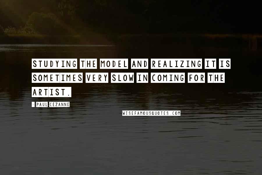 Paul Cezanne Quotes: Studying the model and realizing it is sometimes very slow in coming for the artist.