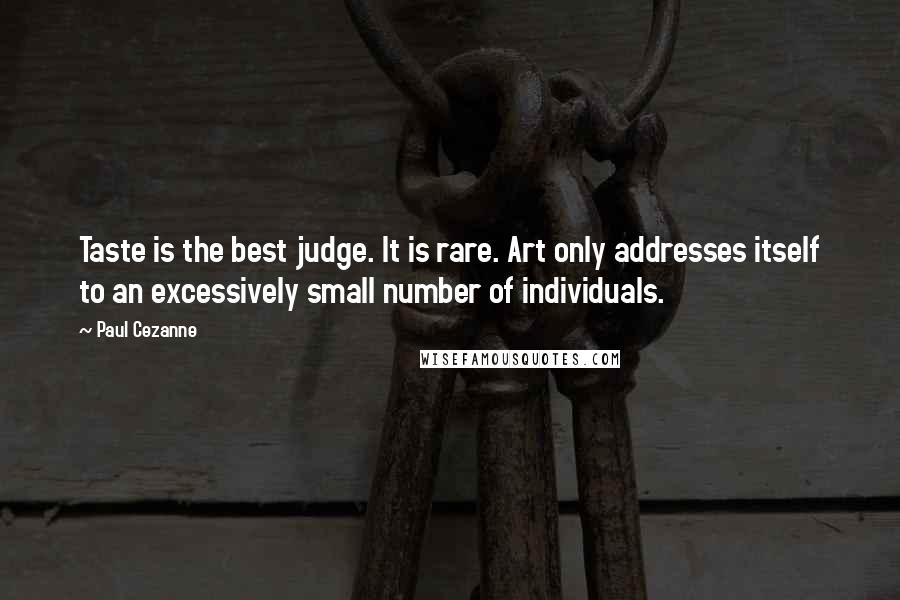 Paul Cezanne Quotes: Taste is the best judge. It is rare. Art only addresses itself to an excessively small number of individuals.