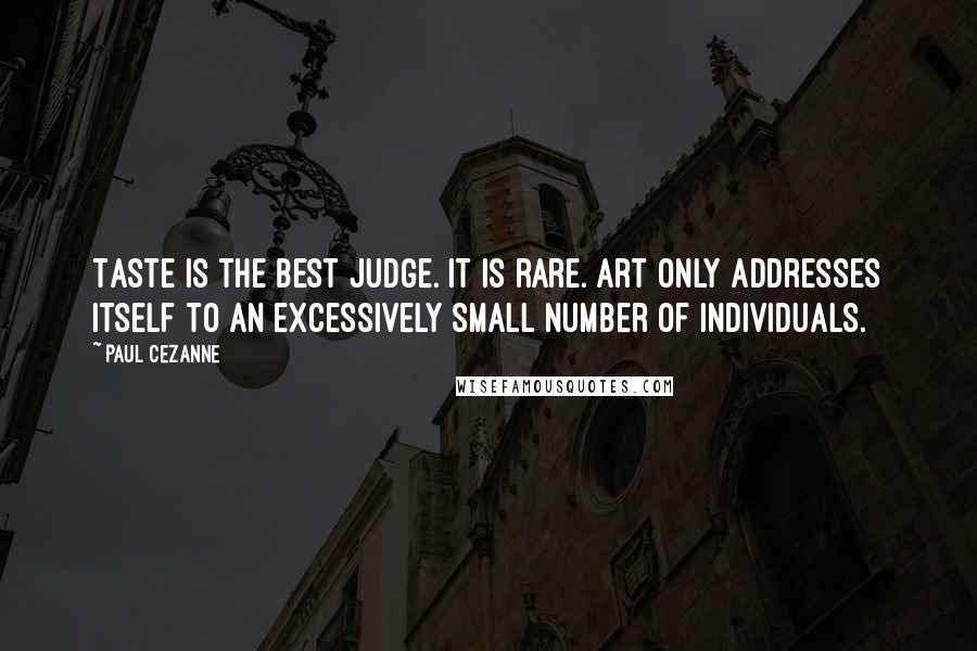 Paul Cezanne Quotes: Taste is the best judge. It is rare. Art only addresses itself to an excessively small number of individuals.