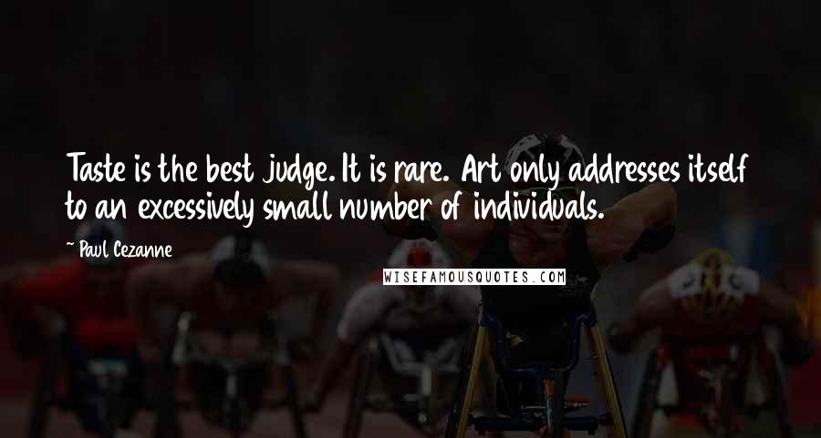 Paul Cezanne Quotes: Taste is the best judge. It is rare. Art only addresses itself to an excessively small number of individuals.