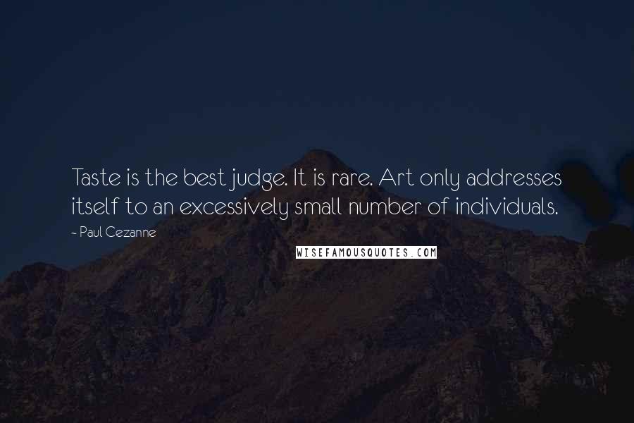 Paul Cezanne Quotes: Taste is the best judge. It is rare. Art only addresses itself to an excessively small number of individuals.