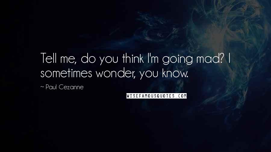 Paul Cezanne Quotes: Tell me, do you think I'm going mad? I sometimes wonder, you know.