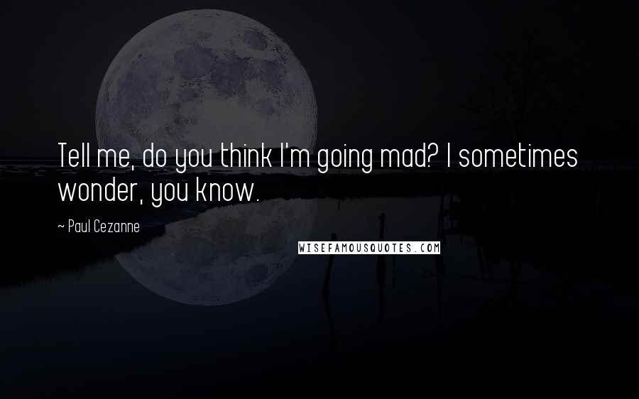 Paul Cezanne Quotes: Tell me, do you think I'm going mad? I sometimes wonder, you know.