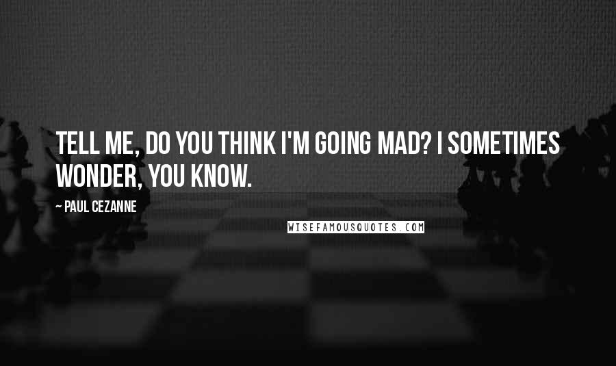 Paul Cezanne Quotes: Tell me, do you think I'm going mad? I sometimes wonder, you know.