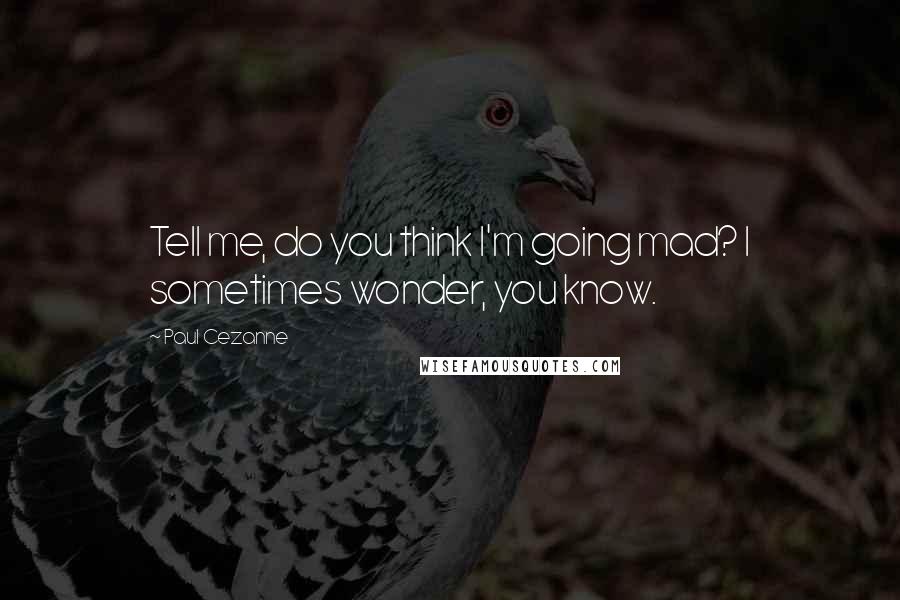 Paul Cezanne Quotes: Tell me, do you think I'm going mad? I sometimes wonder, you know.