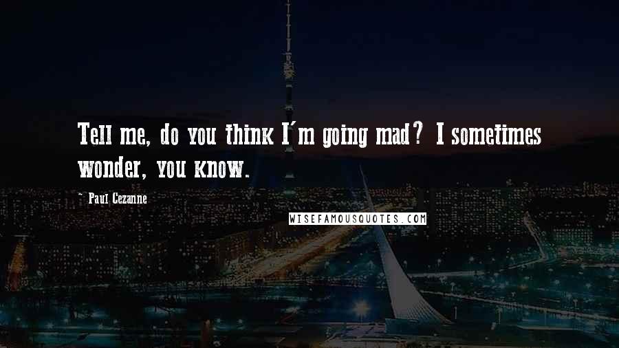 Paul Cezanne Quotes: Tell me, do you think I'm going mad? I sometimes wonder, you know.