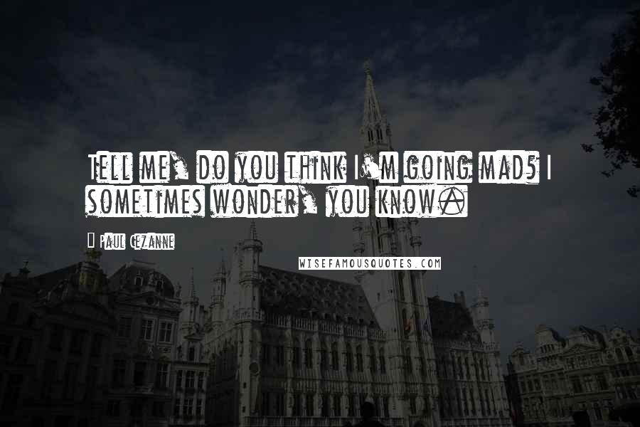 Paul Cezanne Quotes: Tell me, do you think I'm going mad? I sometimes wonder, you know.