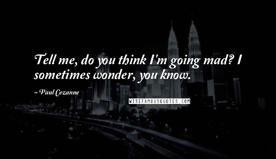 Paul Cezanne Quotes: Tell me, do you think I'm going mad? I sometimes wonder, you know.