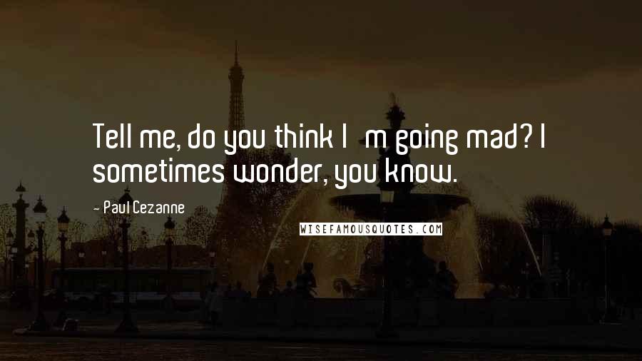 Paul Cezanne Quotes: Tell me, do you think I'm going mad? I sometimes wonder, you know.