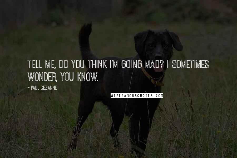 Paul Cezanne Quotes: Tell me, do you think I'm going mad? I sometimes wonder, you know.