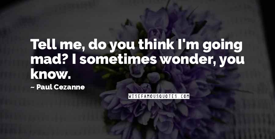 Paul Cezanne Quotes: Tell me, do you think I'm going mad? I sometimes wonder, you know.