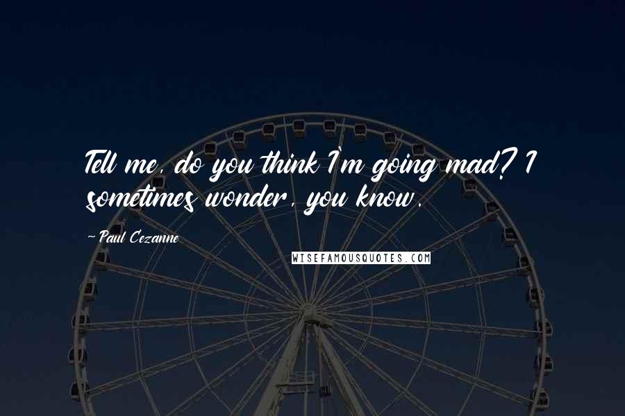 Paul Cezanne Quotes: Tell me, do you think I'm going mad? I sometimes wonder, you know.